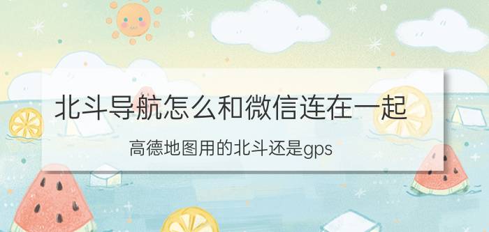 北斗导航怎么和微信连在一起 高德地图用的北斗还是gps？